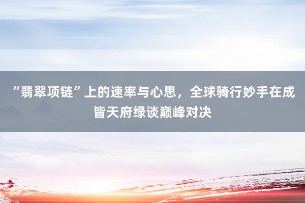 “翡翠项链”上的速率与心思，全球骑行妙手在成皆天府绿谈巅峰对决