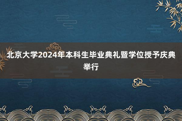 北京大学2024年本科生毕业典礼暨学位授予庆典举行