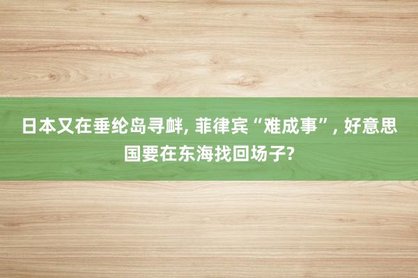 日本又在垂纶岛寻衅, 菲律宾“难成事”, 好意思国要在东海找回场子?