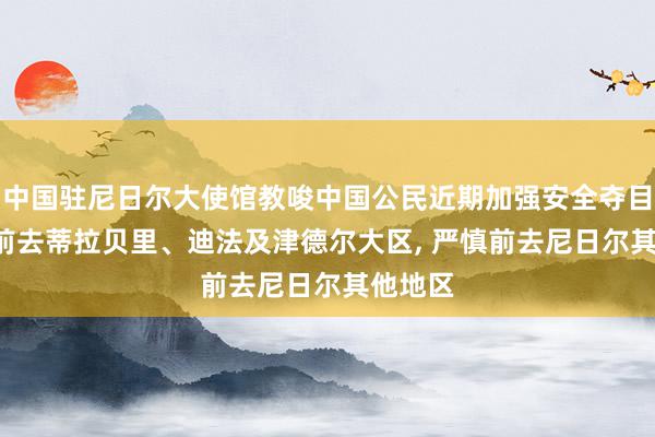 中国驻尼日尔大使馆教唆中国公民近期加强安全夺目, 暂勿前去蒂拉贝里、迪法及津德尔大区, 严慎前去尼日尔其他地区