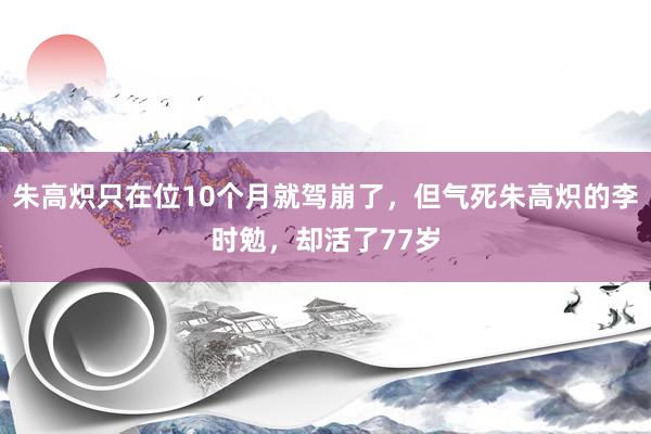 朱高炽只在位10个月就驾崩了，但气死朱高炽的李时勉，却活了77岁