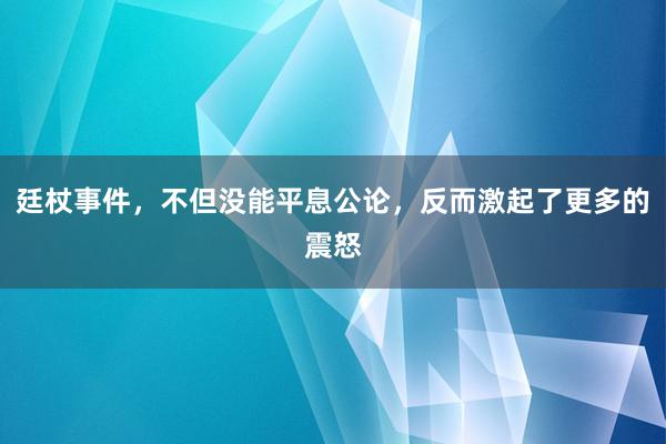 廷杖事件，不但没能平息公论，反而激起了更多的震怒