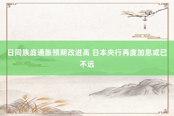 日同族庭通胀预期改进高 日本央行再度加息或已不远