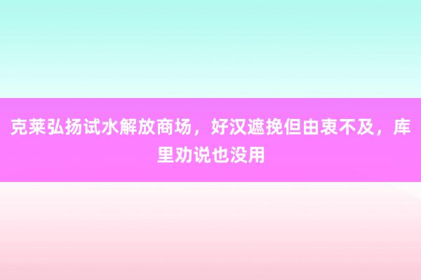 克莱弘扬试水解放商场，好汉遮挽但由衷不及，库里劝说也没用