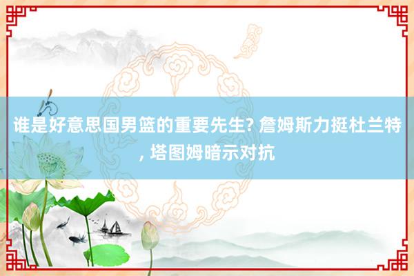 谁是好意思国男篮的重要先生? 詹姆斯力挺杜兰特, 塔图姆暗示对抗