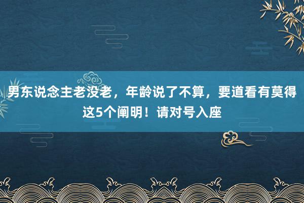 男东说念主老没老，年龄说了不算，要道看有莫得这5个阐明！请对号入座