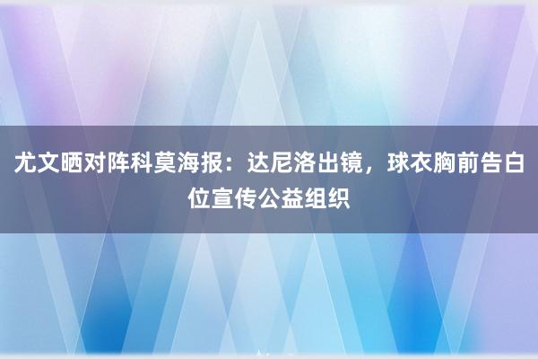 尤文晒对阵科莫海报：达尼洛出镜，球衣胸前告白位宣传公益组织