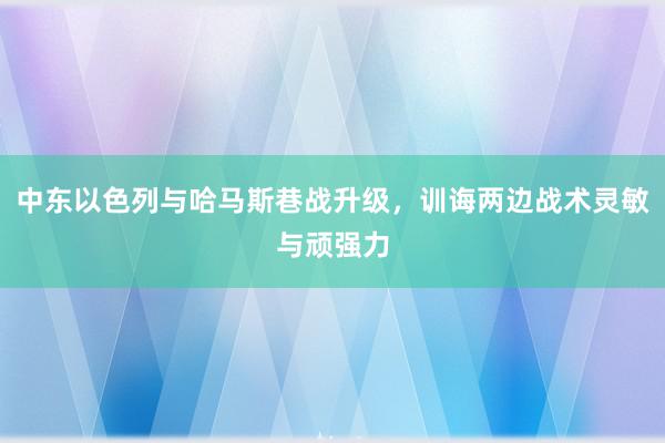 中东以色列与哈马斯巷战升级，训诲两边战术灵敏与顽强力