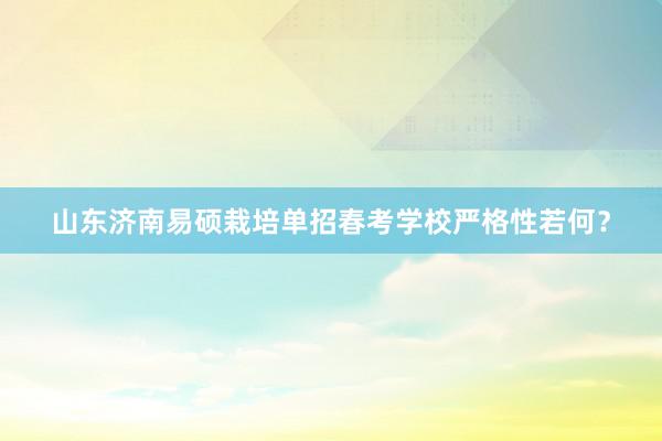 山东济南易硕栽培单招春考学校严格性若何？