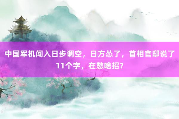 中国军机闯入日步调空，日方怂了，首相官邸说了11个字，在憋啥招？