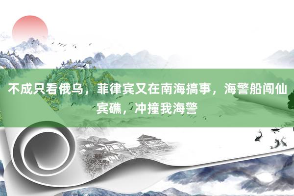 不成只看俄乌，菲律宾又在南海搞事，海警船闯仙宾礁，冲撞我海警