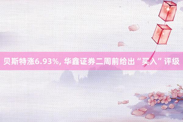 贝斯特涨6.93%, 华鑫证券二周前给出“买入”评级