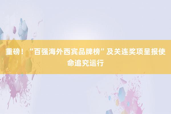 重磅！“百强海外西宾品牌榜”及关连奖项呈报使命追究运行