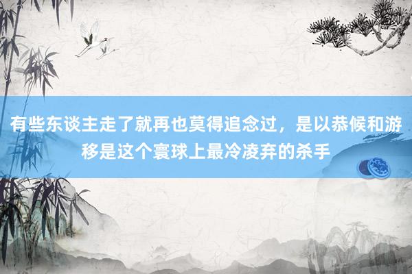 有些东谈主走了就再也莫得追念过，是以恭候和游移是这个寰球上最冷凌弃的杀手