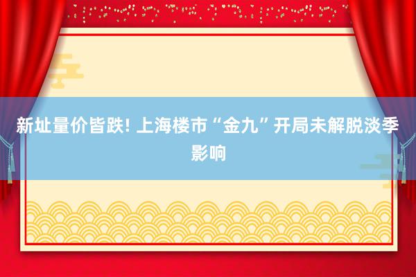 新址量价皆跌! 上海楼市“金九”开局未解脱淡季影响