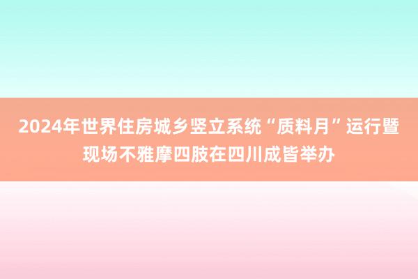 2024年世界住房城乡竖立系统“质料月”运行暨现场不雅摩四肢在四川成皆举办