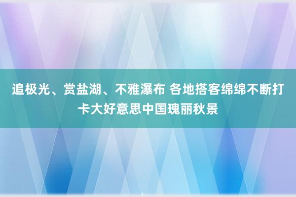 追极光、赏盐湖、不雅瀑布 各地搭客绵绵不断打卡大好意思中国瑰丽秋景