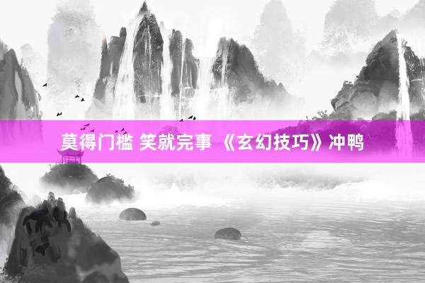 莫得门槛 笑就完事 《玄幻技巧》冲鸭