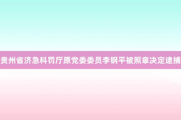 贵州省济急科罚厅原党委委员李钢平被照章决定逮捕