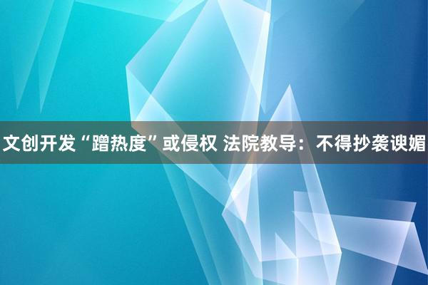 文创开发“蹭热度”或侵权 法院教导：不得抄袭谀媚