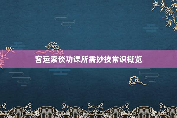 客运索谈功课所需妙技常识概览