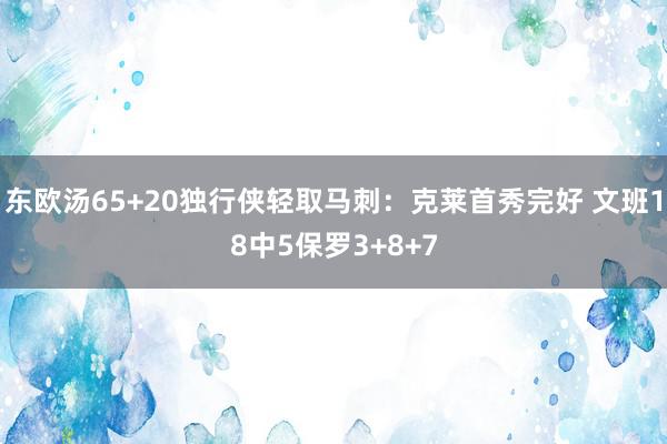 东欧汤65+20独行侠轻取马刺：克莱首秀完好 文班18中5保罗3+8+7