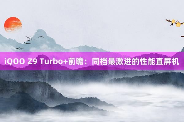 iQOO Z9 Turbo+前瞻：同档最激进的性能直屏机