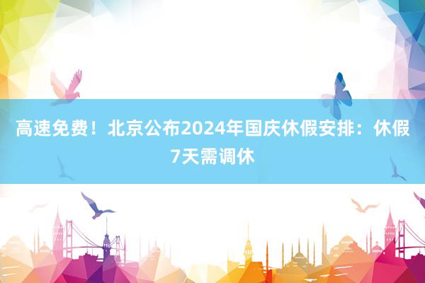 高速免费！北京公布2024年国庆休假安排：休假7天需调休