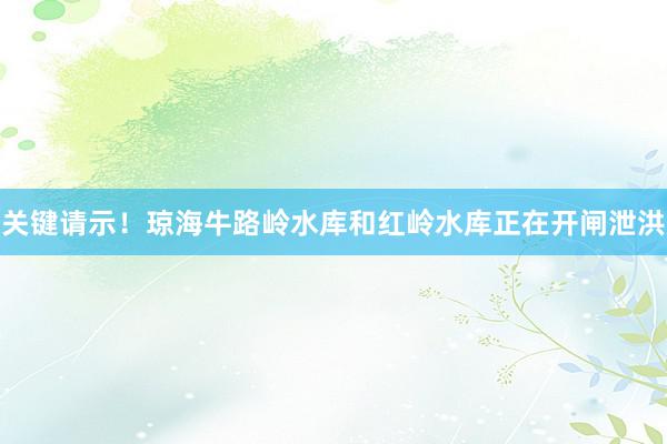 关键请示！琼海牛路岭水库和红岭水库正在开闸泄洪