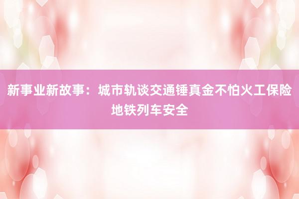 新事业新故事：城市轨谈交通锤真金不怕火工保险地铁列车安全