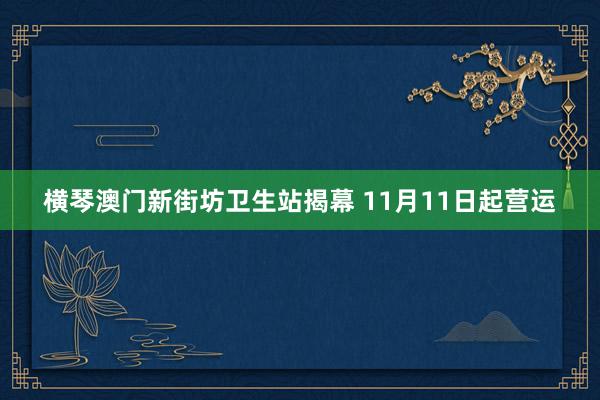 横琴澳门新街坊卫生站揭幕 11月11日起营运